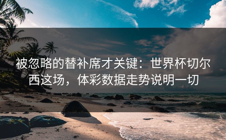 被忽略的替补席才关键：世界杯切尔西这场，体彩数据走势说明一切  第1张