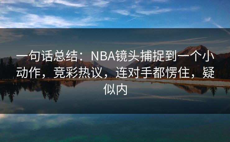 一句话总结：NBA镜头捕捉到一个小动作，竞彩热议，连对手都愣住，疑似内  第1张