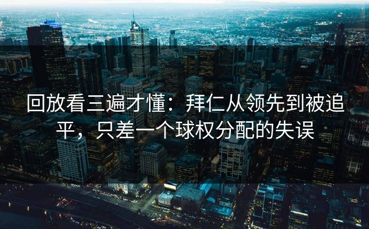 回放看三遍才懂：拜仁从领先到被追平，只差一个球权分配的失误  第1张