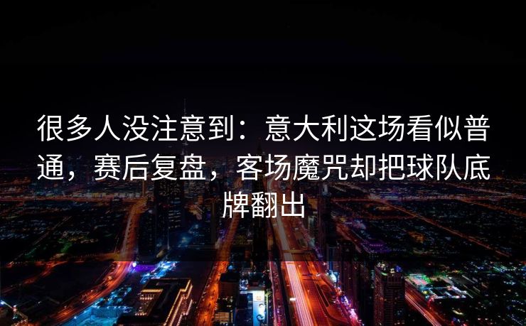 很多人没注意到：意大利这场看似普通，赛后复盘，客场魔咒却把球队底牌翻出  第1张