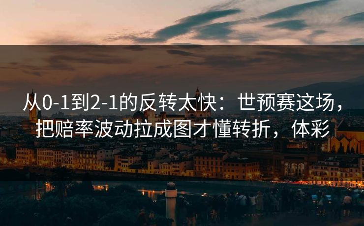 从0-1到2-1的反转太快：世预赛这场，把赔率波动拉成图才懂转折，体彩  第1张