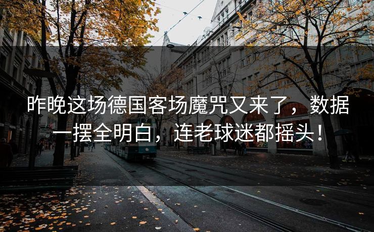 昨晚这场德国客场魔咒又来了，数据一摆全明白，连老球迷都摇头！  第1张