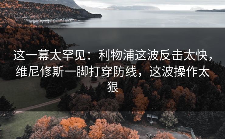 这一幕太罕见：利物浦这波反击太快，维尼修斯一脚打穿防线，这波操作太狠  第1张