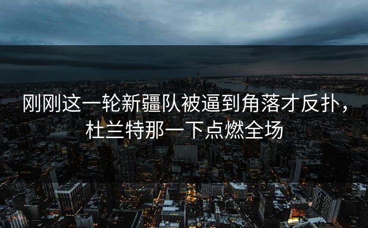 刚刚这一轮新疆队被逼到角落才反扑，杜兰特那一下点燃全场  第1张
