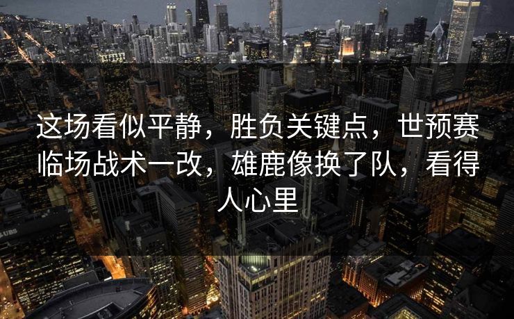 这场看似平静，胜负关键点，世预赛临场战术一改，雄鹿像换了队，看得人心里  第1张