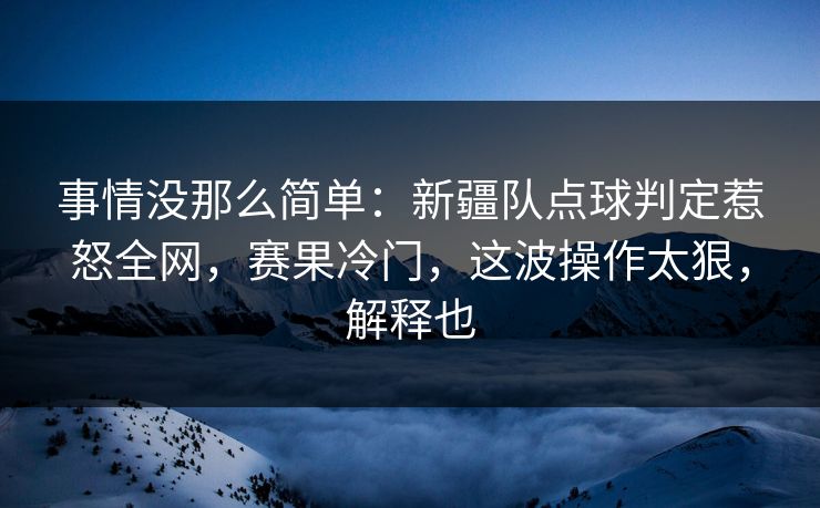 事情没那么简单：新疆队点球判定惹怒全网，赛果冷门，这波操作太狠，解释也  第1张