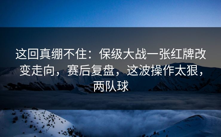 这回真绷不住：保级大战一张红牌改变走向，赛后复盘，这波操作太狠，两队球  第1张