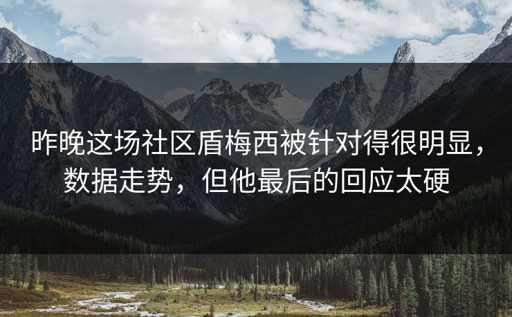 昨晚这场社区盾梅西被针对得很明显，数据走势，但他最后的回应太硬  第1张