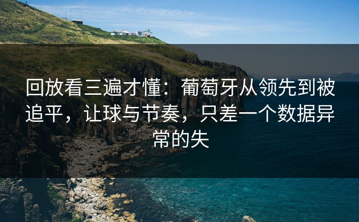 回放看三遍才懂：葡萄牙从领先到被追平，让球与节奏，只差一个数据异常的失  第1张