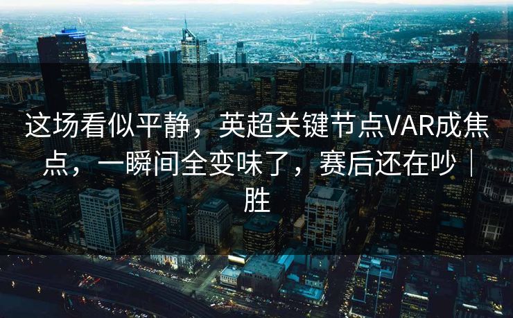 这场看似平静，英超关键节点VAR成焦点，一瞬间全变味了，赛后还在吵｜胜  第1张