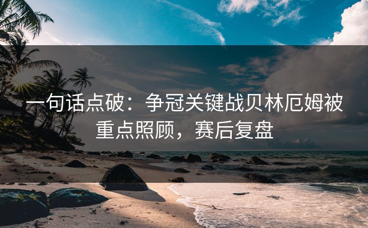 一句话点破：争冠关键战贝林厄姆被重点照顾，赛后复盘
