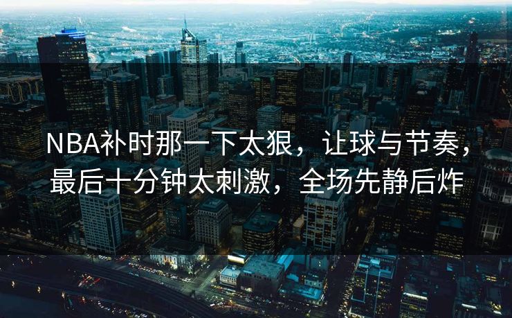 NBA补时那一下太狠，让球与节奏，最后十分钟太刺激，全场先静后炸