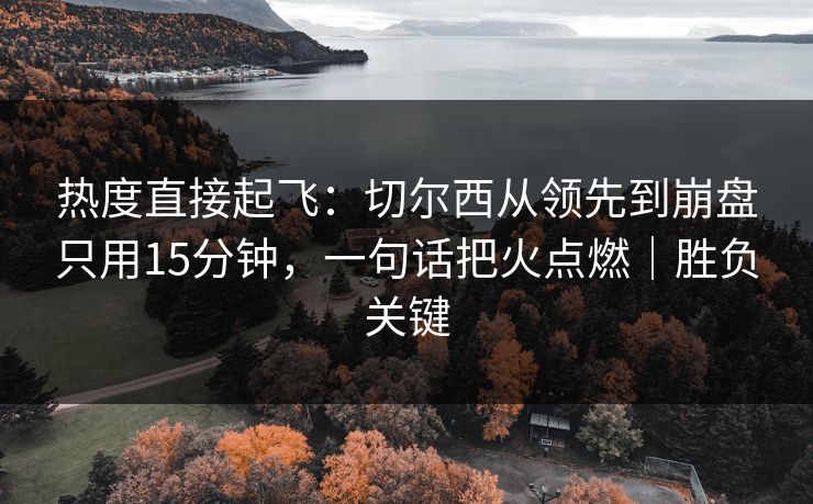 热度直接起飞：切尔西从领先到崩盘只用15分钟，一句话把火点燃｜胜负关键