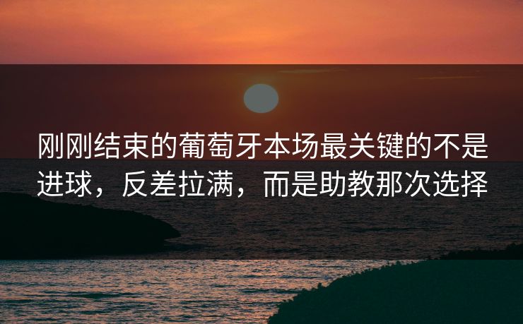 刚刚结束的葡萄牙本场最关键的不是进球，反差拉满，而是助教那次选择