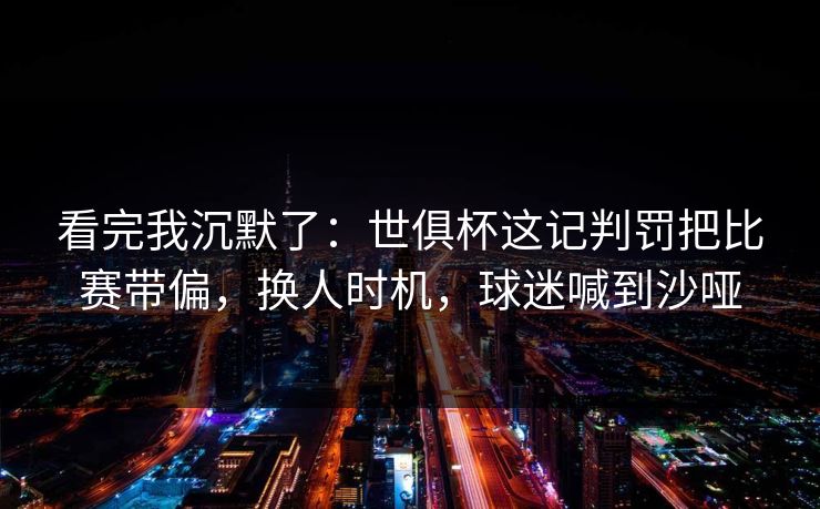 看完我沉默了：世俱杯这记判罚把比赛带偏，换人时机，球迷喊到沙哑