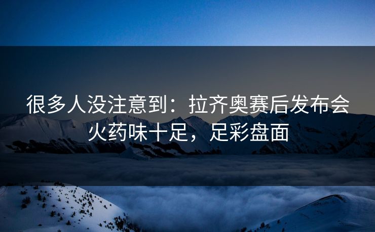 很多人没注意到：拉齐奥赛后发布会火药味十足，足彩盘面  第1张