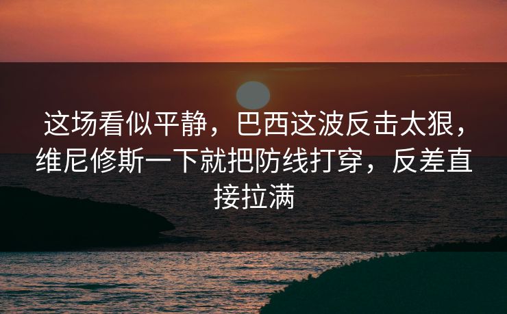 这场看似平静，巴西这波反击太狠，维尼修斯一下就把防线打穿，反差直接拉满  第1张