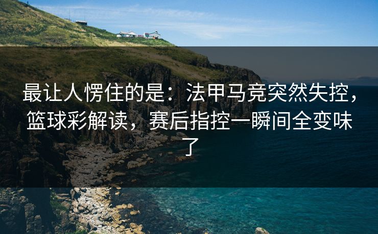最让人愣住的是：法甲马竞突然失控，篮球彩解读，赛后指控一瞬间全变味了  第1张