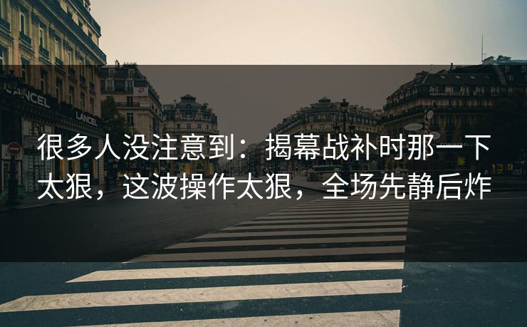 很多人没注意到：揭幕战补时那一下太狠，这波操作太狠，全场先静后炸  第1张