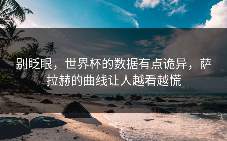 别眨眼，世界杯的数据有点诡异，萨拉赫的曲线让人越看越慌  第1张