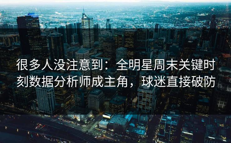 很多人没注意到：全明星周末关键时刻数据分析师成主角，球迷直接破防  第1张