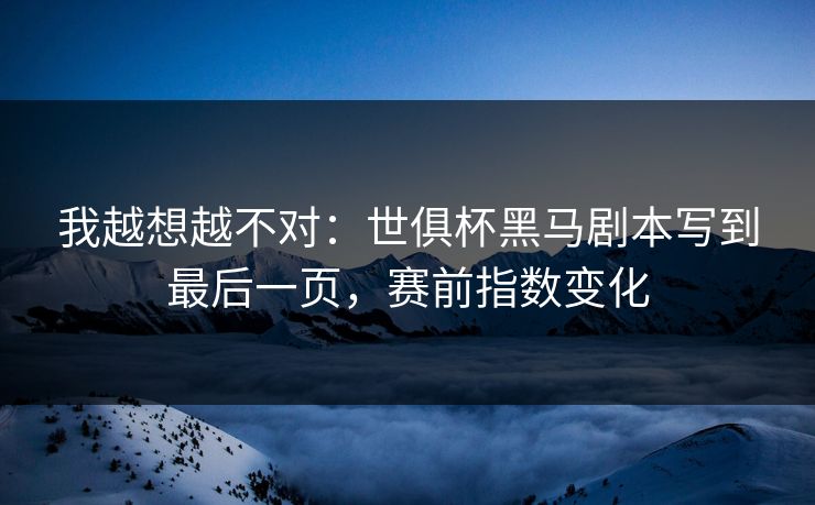 我越想越不对：世俱杯黑马剧本写到最后一页，赛前指数变化  第1张