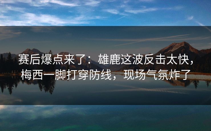 赛后爆点来了：雄鹿这波反击太快，梅西一脚打穿防线，现场气氛炸了
