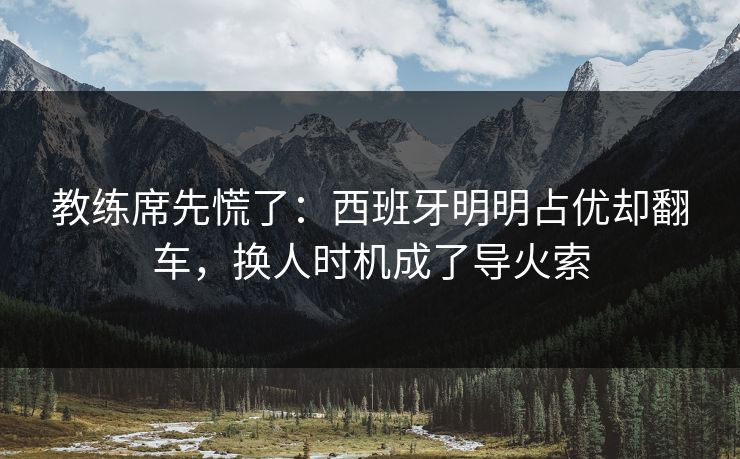 教练席先慌了：西班牙明明占优却翻车，换人时机成了导火索