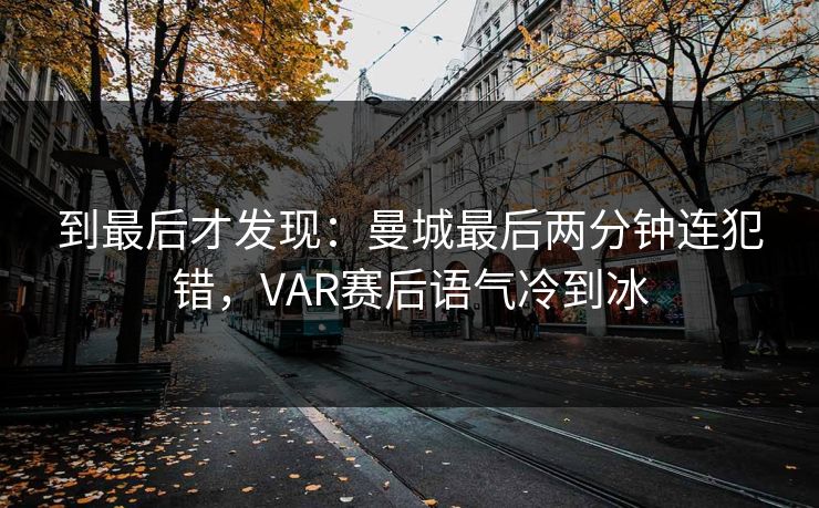 到最后才发现:曼城最后两分钟连犯错,VAR赛后语气冷到冰 到最后才发现:曼城最后两分钟连犯错,VAR赛后语气冷到冰